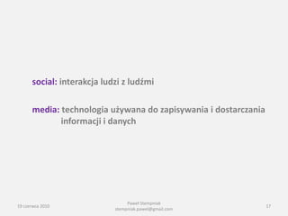 social: interakcja ludzi z ludźmi

      media: technologia używana do zapisywania i dostarczania
             informacji i danych




                                 Paweł Stempniak
19 czerwca 2010                                                  17
                            stempniak.pawel@gmail.com
 