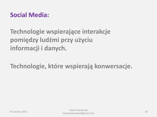 Social Media:

Technologie wspierające interakcje
pomiędzy ludźmi przy użyciu
informacji i danych.

Technologie, które wspierają konwersacje.




                       Paweł Stempniak
19 czerwca 2010                               20
                  stempniak.pawel@gmail.com
 