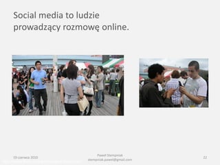 Social media to ludzie
      prowadzący rozmowę online.




                                                   Paweł Stempniak
     19 czerwca 2010                                                      22
                                              stempniak.pawel@gmail.com
http://www.flickr.com/photos/jedi-holocron/
 
