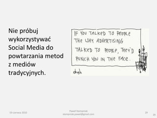 Nie próbuj
wykorzystywad
Social Media do
powtarzania metod
z mediów
tradycyjnych.




                       Paweł Stempniak
19 czerwca 2010                               29
                  stempniak.pawel@gmail.com        29
 