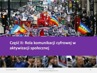 Częśd II: Rola komunikacji cyfrowej w
     aktywizacji społecznej



                          Paweł Stempniak
19 czerwca 2010                                  36
                     stempniak.pawel@gmail.com
 