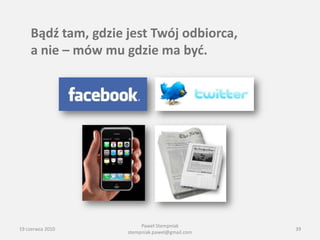 Bądź tam, gdzie jest Twój odbiorca,
    a nie – mów mu gdzie ma byd.




                         Paweł Stempniak
19 czerwca 2010                                 39
                    stempniak.pawel@gmail.com
 