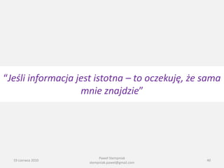 “Jeśli informacja jest istotna – to oczekuję, że sama
                   mnie znajdzie”




                          Paweł Stempniak
  19 czerwca 2010                                40
                     stempniak.pawel@gmail.com
 