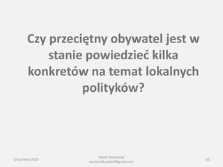 Czy przeciętny obywatel jest w
            stanie powiedzied kilka
        konkretów na temat lokalnych
                  polityków?



                       Paweł Stempniak
19 czerwca 2010                               60
                  stempniak.pawel@gmail.com
 