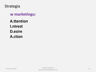 Strategia
      w marketingu:
     A.ttention
     I.ntrest
     D.esire
     A.ction




                           Paweł Stempniak
19 czerwca 2010                                   63
                      stempniak.pawel@gmail.com
 