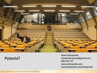 Paweł Stempniak
    Pytania?                                                             stempniak.pawel@gmail.com
                                                                         509 219 727
                                                                         www.stempniak.com
                                                                         www.facebook.com/stempniak
                                                  Paweł Stempniak
     19 czerwca 2010                                                                            73
                                             stempniak.pawel@gmail.com
http://www.flickr.com/photos/calavera/65098350/
 