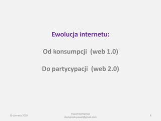 Ewolucja internetu:

                  Od konsumpcji (web 1.0)

                  Do partycypacji (web 2.0)




                              Paweł Stempniak
19 czerwca 2010                                      8
                         stempniak.pawel@gmail.com
 