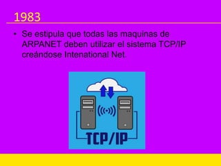 1983
• Se estipula que todas las maquinas de
ARPANET deben utilizar el sistema TCP/IP
creándose Intenational Net.
 