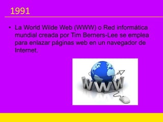 1991
• La World Wilde Web (WWW) o Red informática
mundial creada por Tim Berners-Lee se emplea
para enlazar páginas web en un navegador de
Internet.
 