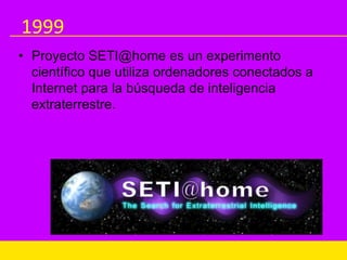 1999
• Proyecto SETI@home es un experimento
científico que utiliza ordenadores conectados a
Internet para la búsqueda de inteligencia
extraterrestre.
 