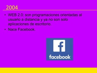 2004
• WEB 2.0: son programaciones orientadas al
usuario a distancia y ya no son solo
aplicaciones de escritorio.
• Nace Facebook.
 
