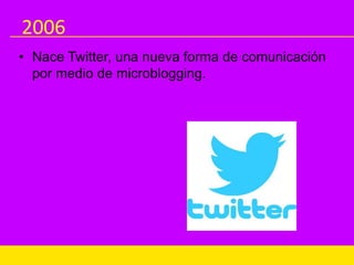 2006
• Nace Twitter, una nueva forma de comunicación
por medio de microblogging.
 