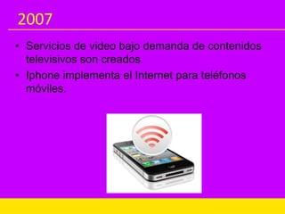 2007
• Servicios de video bajo demanda de contenidos
televisivos son creados.
• Iphone implementa el Internet para teléfonos
móviles.
 