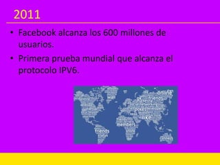 2011
• Facebook alcanza los 600 millones de
usuarios.
• Primera prueba mundial que alcanza el
protocolo IPV6.
 