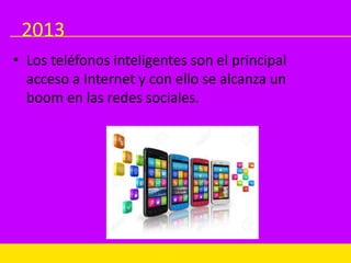 2013
• Los teléfonos inteligentes son el principal
acceso a Internet y con ello se alcanza un
boom en las redes sociales.
 
