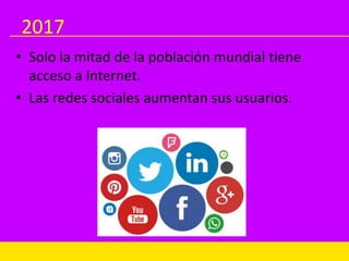 2017
• Solo la mitad de la población mundial tiene
acceso a Internet.
• Las redes sociales aumentan sus usuarios.
 