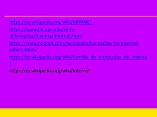 https://es.wikipedia.org/wiki/ARPANET
https://www.fib.upc.edu/retro-
informatica/historia/internet.html
https://www.nobbot.com/tecnologia/los-padres-de-internet-
robert-kahn/
https://es.wikipedia.org/wiki/Familia_de_protocolos_de_interne
t
https://es.wikipedia.org/wiki/Internet
 