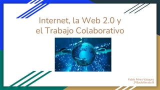 Internet, la Web 2.0 y
el Trabajo Colaborativo
Pablo Pérez Vázquez
2ºBachillerato B
 