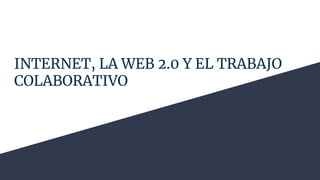 INTERNET, LA WEB 2.0 Y EL TRABAJO
COLABORATIVO
 