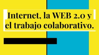 Internet, la WEB 2.0 y
el trabajo colaborativo.
 