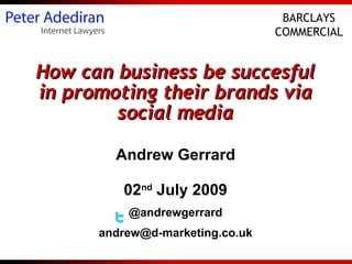 BARCLAYS
                                 COMMERCIAL


How can business be succesful
in promoting their brands via
        social media

        Andrew Gerrard

         02nd July 2009
          @andrewgerrard
      andrew@d-marketing.co.uk
 