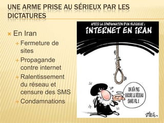 UNE ARME PRISE AU SÉRIEUX PAR LES
DICTATURES

   En Iran
     Fermeture   de
      sites
     Propagande
      contre internet
     Ralentissement
      du réseau et
      censure des SMS
     Condamnations
 