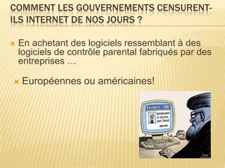 COMMENT LES GOUVERNEMENTS CENSURENT-
ILS INTERNET DE NOS JOURS ?

   En achetant des logiciels ressemblant à des
    logiciels de contrôle parental fabriqués par des
    entreprises …

   Européennes ou américaines!
 