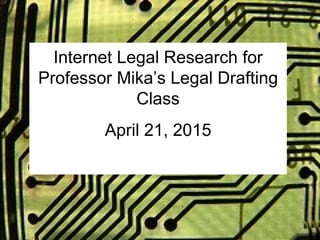 Internet Legal Research for
Professor Mika’s Legal Drafting
Class
April 21, 2015
 