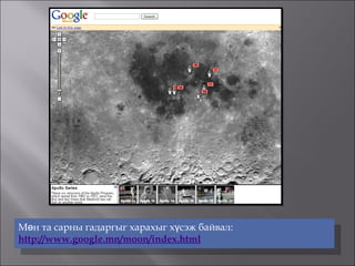 Мөн та сарны гадаргыг харахыг хүсэж байвал:  http://www.google.mn/moon/index.html 