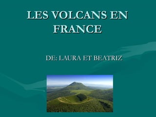 LES VOLCANS EN
FRANCE
DE: LAURA ET BEATRIZ

 