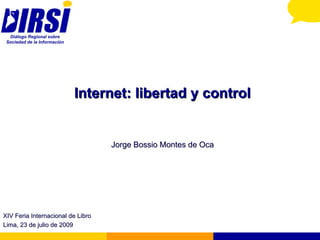Internet: libertad y control Jorge Bossio Montes de Oca XIV Feria Internacional de Libro Lima, 23 de julio de 2009 