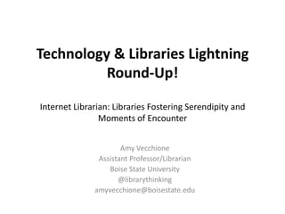 Technology & Libraries Lightning
          Round-Up!

Internet Librarian: Libraries Fostering Serendipity and
                Moments of Encounter


                      Amy Vecchione
               Assistant Professor/Librarian
                  Boise State University
                     @librarythinking
              amyvecchione@boisestate.edu
 