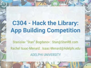 C304 - Hack the Library:
App Building Competition
Stanislav “Stan” Bogdanov : Stan@StanRB.com
Rachel Isaac-Menard : Isaac-Menard@Adelphi.edu
ADELPHI UNIVERSITY
1
 