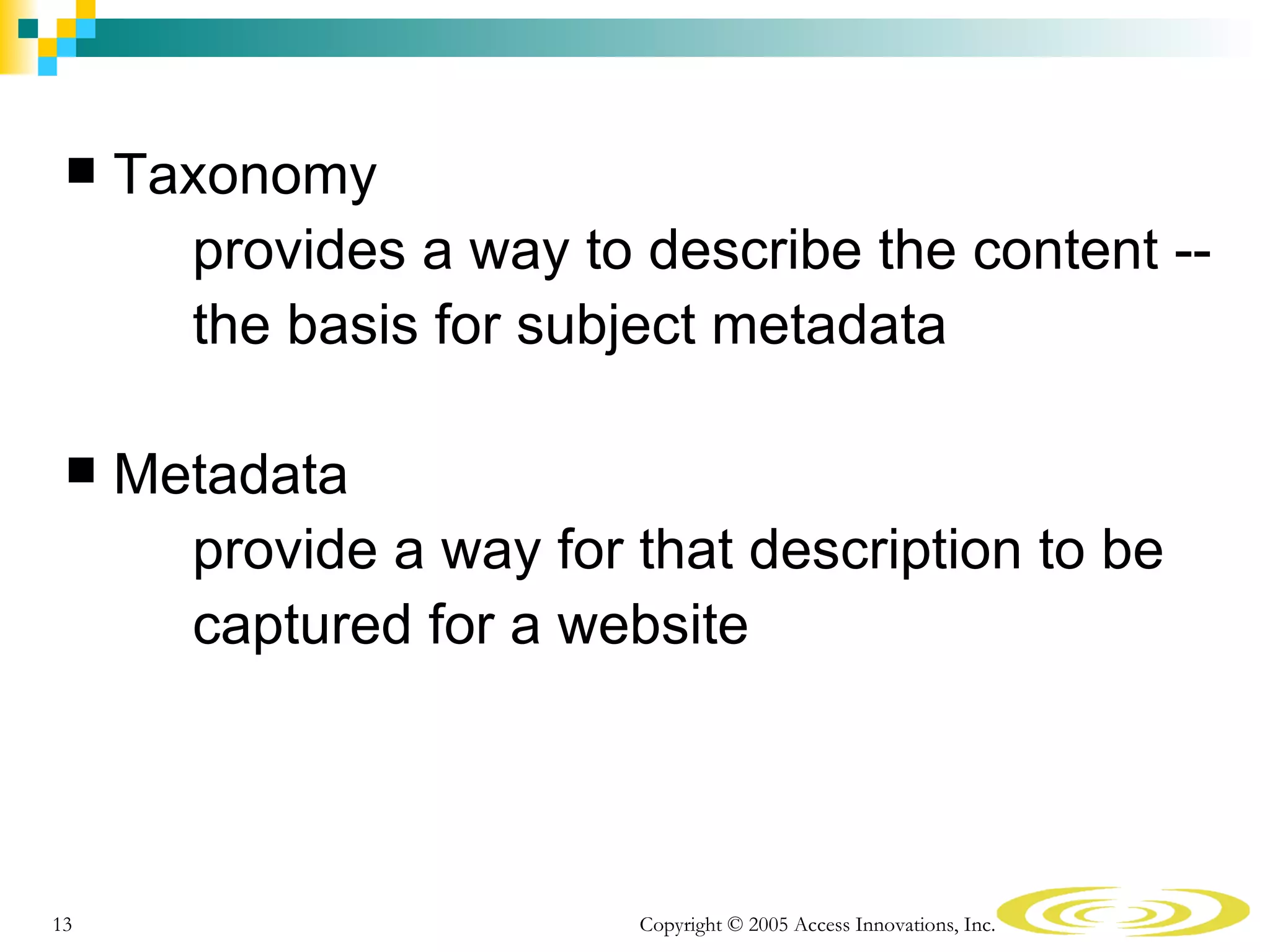   Taxonomy
       provides a way to describe the content --
       the basis for subject metadata

    Metadata
       provide a way for that description to be
       captured for a website




13                        Copyright © 2005 Access Innovations, Inc.
 