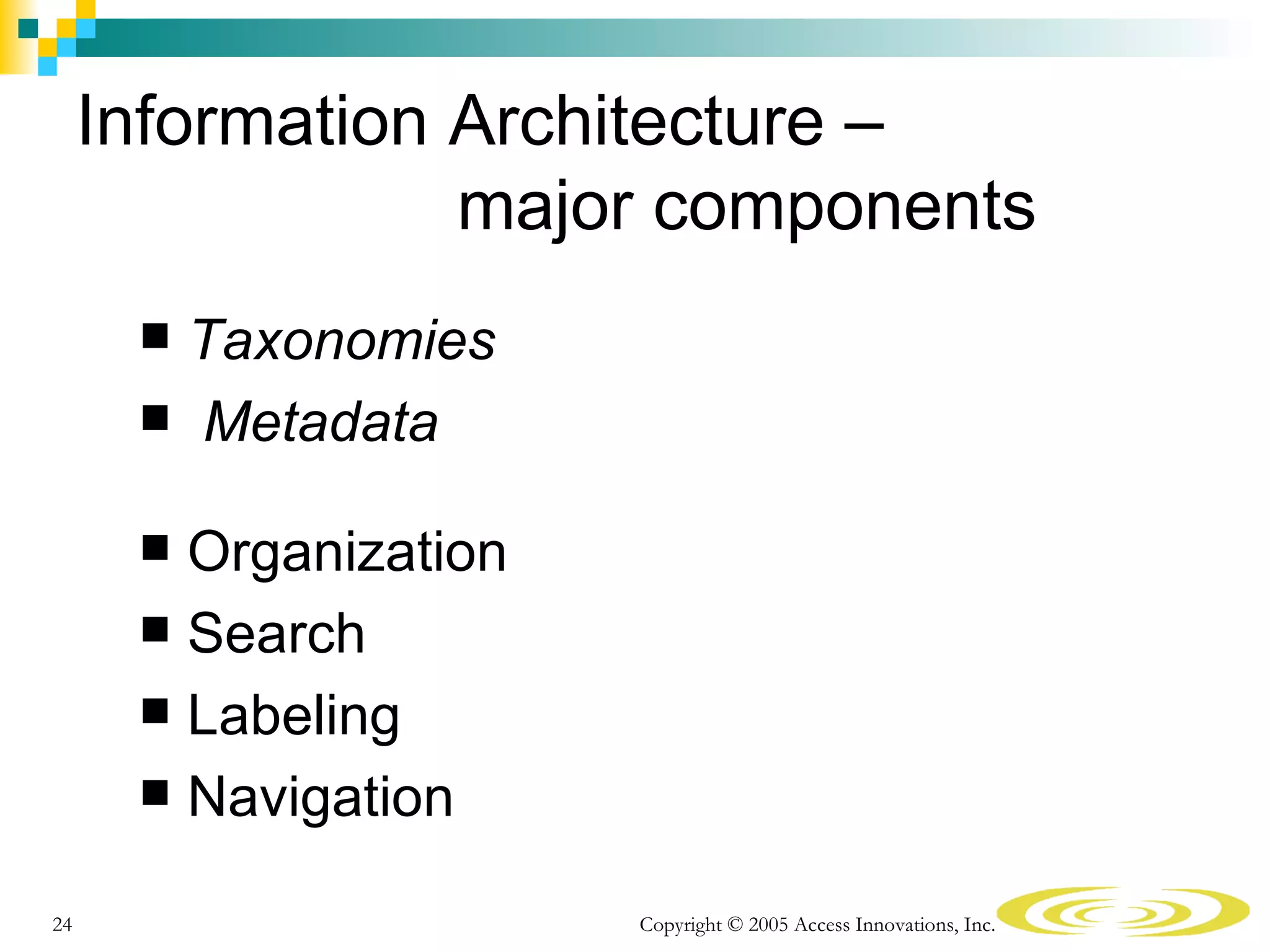 Information Architecture –
                 major components
       Taxonomies
       Metadata


       Organization
       Search
       Labeling
       Navigation

24                     Copyright © 2005 Access Innovations, Inc.
 