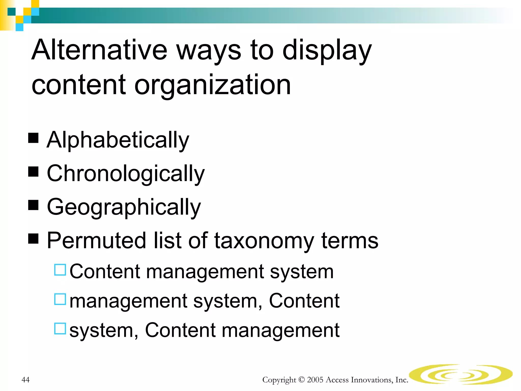 Alternative ways to display
     content organization
  Alphabetically
  Chronologically
  Geographically
  Permuted list of taxonomy terms
       Content management system
       management system, Content
       system, Content management

44                        Copyright © 2005 Access Innovations, Inc.
 