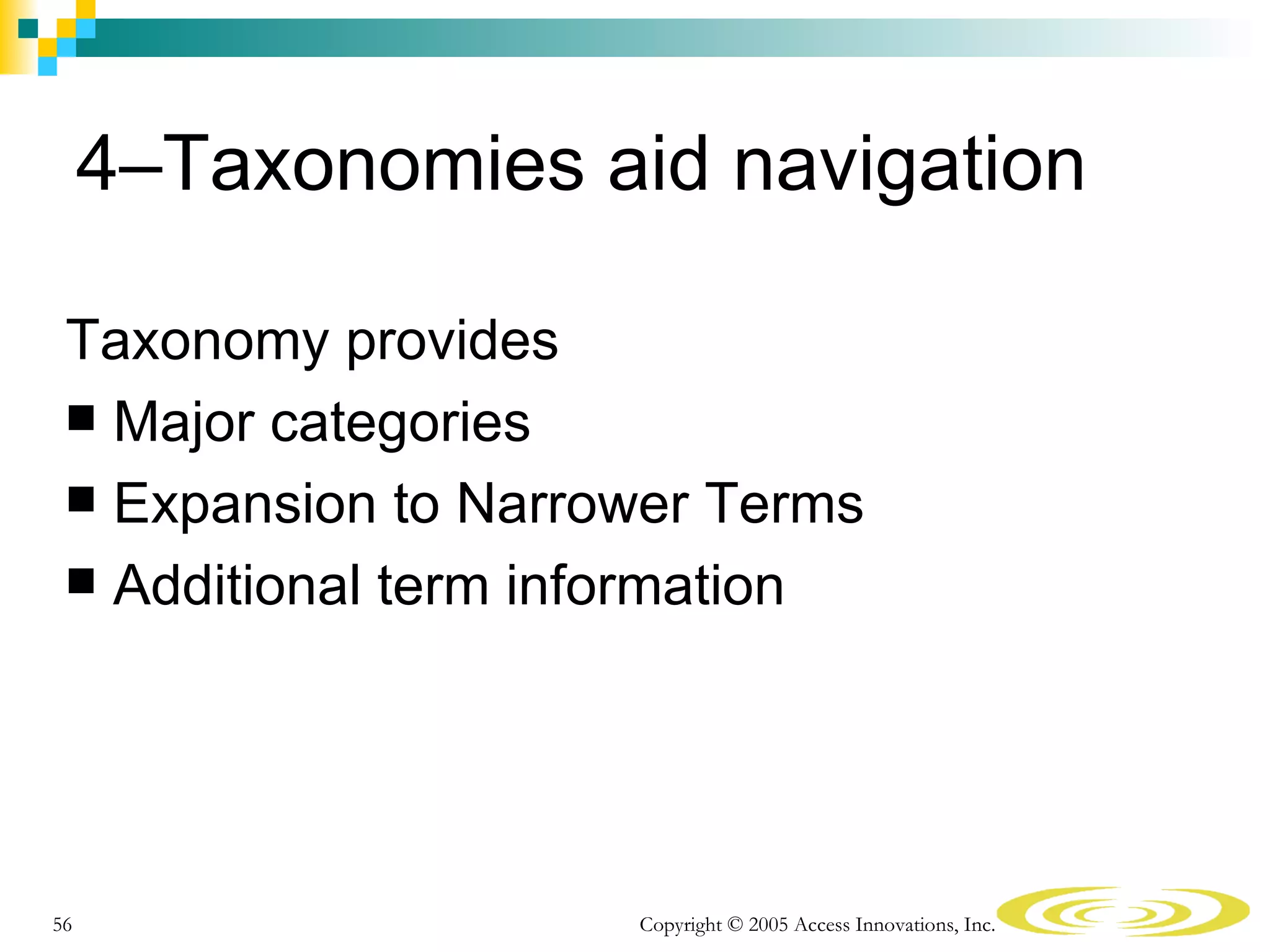 4–Taxonomies aid navigation

 Taxonomy provides
  Major categories
  Expansion to Narrower Terms
  Additional term information




56                   Copyright © 2005 Access Innovations, Inc.
 