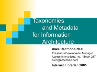 Taxonomies
     and Metadata
for Information
     Architecture
       Alice Redmond-Neal
       Thesaurus Development Manager
       Access Innovations, Inc. - Booth 217
       ared@accessinn.com

       Internet Librarian 2005
 
