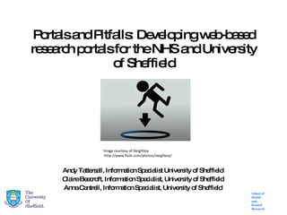 Portals and Pitfalls: Developing web-based research portals for the NHS and University of Sheffield Andy Tattersall, Information Specialist University of Sheffield Claire Beecroft, Information Specialist, University of Sheffield Anna Cantrell, Information Specialist, University of Sheffield Image courtesy of Sleighboy :http://www.flickr.com/photos/sleighboy/ 