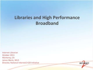 Libraries and High Performance
                         Broadband




Internet Librarian
October 2011
Monterey, CA
James Werle, MLIS
Director, National Internet2 K20 Initiative
 