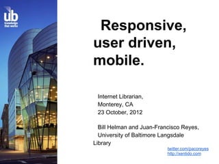 Responsive,
user driven,
mobile.

 Internet Librarian,
 Monterey, CA
 23 October, 2012

  Bill Helman and Juan-Francisco Reyes,
  University of Baltimore Langsdale
Library
                           twitter.com/pacoreyes
                           http://xentido.com
 