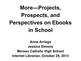 More—Projects,
Prospects, and
Perspectives on Ebooks
in School
Anne Arriaga
Jessica Simons
Moreau Catholic High School
Internet Librarian, October 29, 2013

 