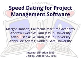 Speed Dating for Project
Management Software
Margot Hanson, California Maritime Academy
Andrew Tweet,William Jessup University
Kevin Pischke, William Jessup University
Annis Lee Adams, Golden Gate University

Internet Librarian 2013
Tuesday, October 29, 2013

 