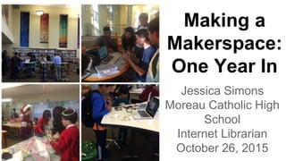Jessica Simons
Moreau Catholic High
School
Internet Librarian
October 26, 2015
Making a
Makerspace:
One Year In
 
