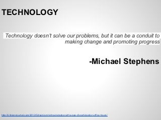 TECHNOLOGY

   Technology doesn’t solve our problems, but it can be a conduit to
                           making change and promoting progress


                                                                                  -Michael Stephens




http://lj.libraryjournal.com/2012/02/opinion/michael-stephens/the-age-of-participation-office-hours/
 