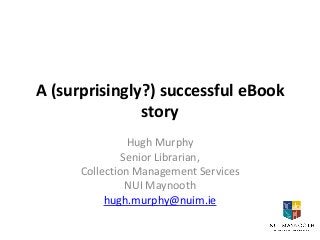 A (surprisingly?) successful eBook
story
Hugh Murphy
Senior Librarian,
Collection Management Services
NUI Maynooth
hugh.murphy@nuim.ie

 