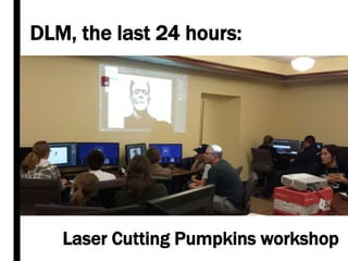 DLM, the last 24 hours:
Laser Cutting Pumpkins workshop
 