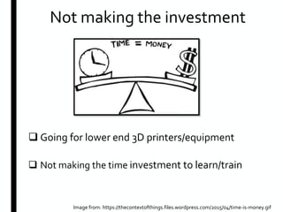 Not making the investment
 Going for lower end 3D printers/equipment
 Not making the time investment to learn/train
Image from: https://thecontextofthings.files.wordpress.com/2015/04/time-is-money.gif
 
