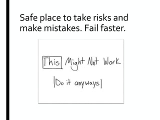 Safe place to take risks and
make mistakes. Fail faster.
 