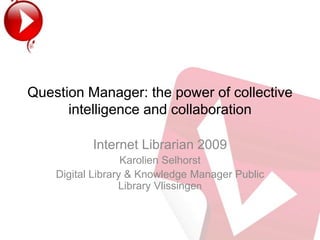 Question Manager: the power of collectiveintelligence and collaboration Internet Librarian 2009  Karolien Selhorst Digital Library & Knowledge Manager Public LibraryVlissingen 